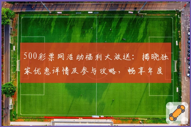 500彩票网活动福利大放送：揭晓独家优惠详情及参与攻略，畅享年度超值权益