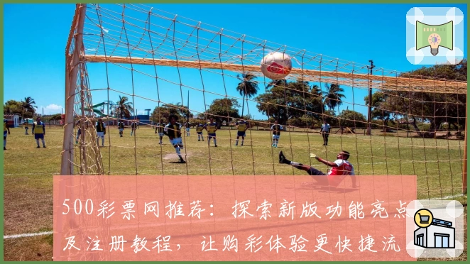500彩票网推荐：探索新版功能亮点及注册教程，让购彩体验更快捷流畅