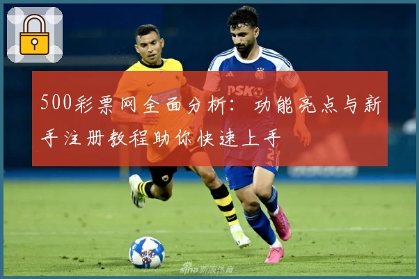 500彩票网全面分析:功能亮点与新手注册教程助你快速上手
