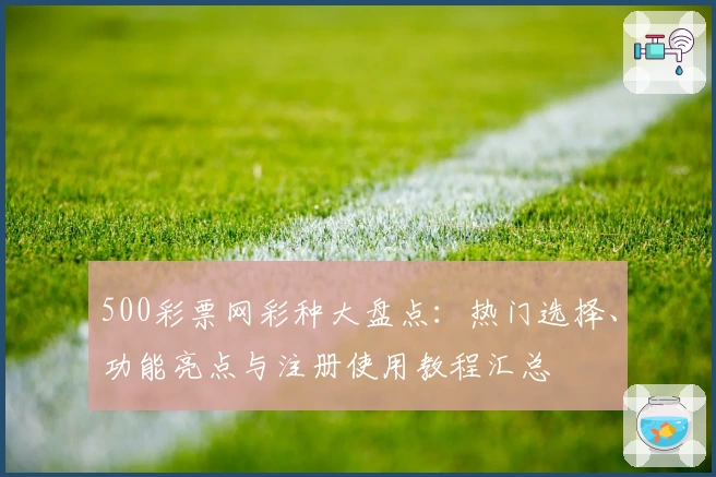 500彩票网彩种大盘点：热门选择、功能亮点与注册使用教程汇总