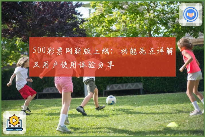 500彩票网新版上线：功能亮点详解及用户使用体验分享