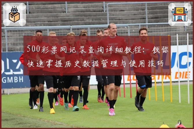 500彩票网记录查询详细教程:教你快速掌握历史数据管理与使用技巧