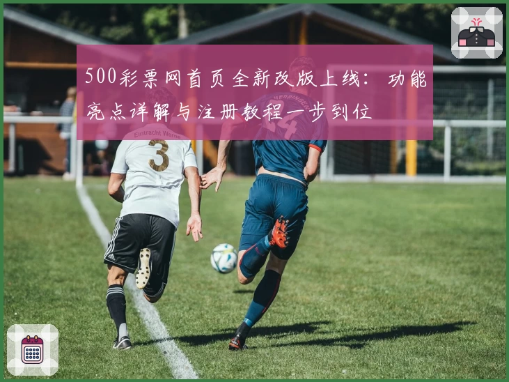 500彩票网首页全新改版上线:功能亮点详解与注册教程一步到位