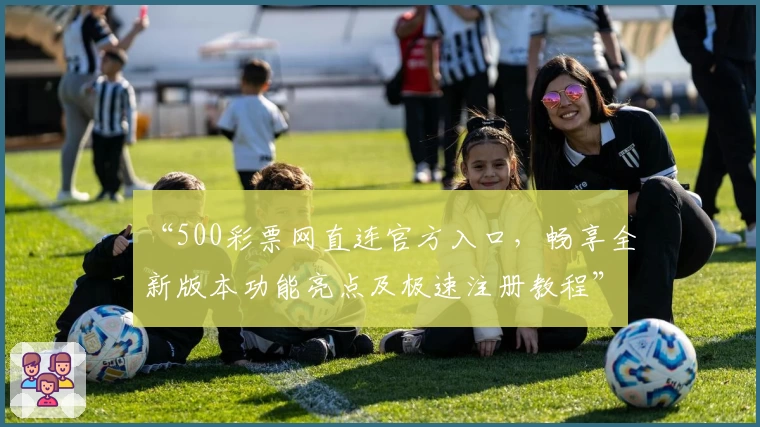 “500彩票网直连官方入口,畅享全新版本功能亮点及极速注册教程”