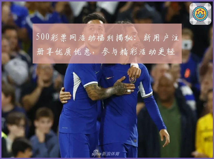 500彩票网活动福利揭秘：新用户注册享优质优惠，参与精彩活动更轻松