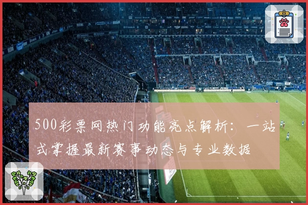 500彩票网热门功能亮点解析：一站式掌握最新赛事动态与专业数据