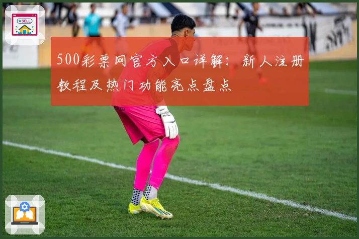 500彩票网官方入口详解：新人注册教程及热门功能亮点盘点