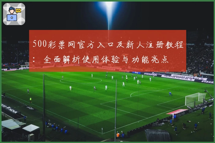 500彩票网官方入口及新人注册教程：全面解析使用体验与功能亮点