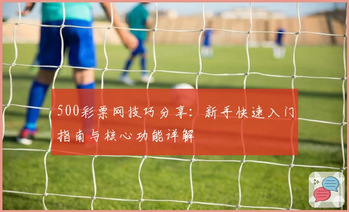 500彩票网技巧分享：新手快速入门指南与核心功能详解
