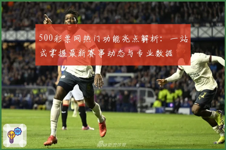 500彩票网热门功能亮点解析：一站式掌握最新赛事动态与专业数据