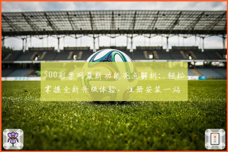 500彩票网最新功能亮点解析：轻松掌握全新升级体验，注册安装一站式指南