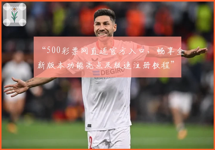 “500彩票网直连官方入口,畅享全新版本功能亮点及极速注册教程”