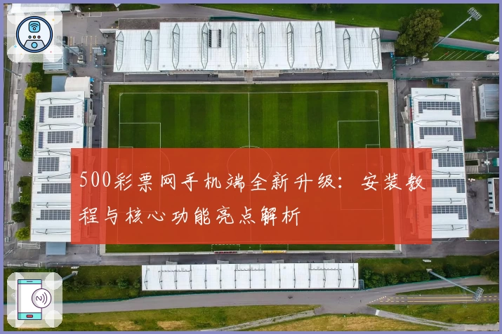 500彩票网手机端全新升级：安装教程与核心功能亮点解析