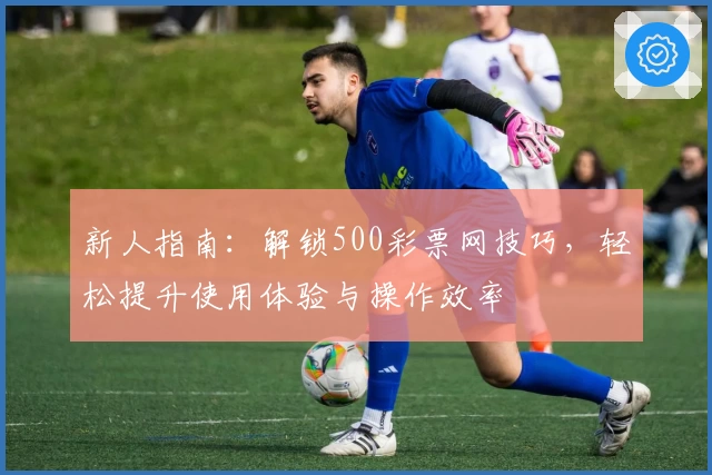 新人指南:解锁500彩票网技巧,轻松提升使用体验与操作效率