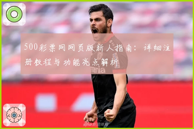 500彩票网网页版新人指南：详细注册教程与功能亮点解析