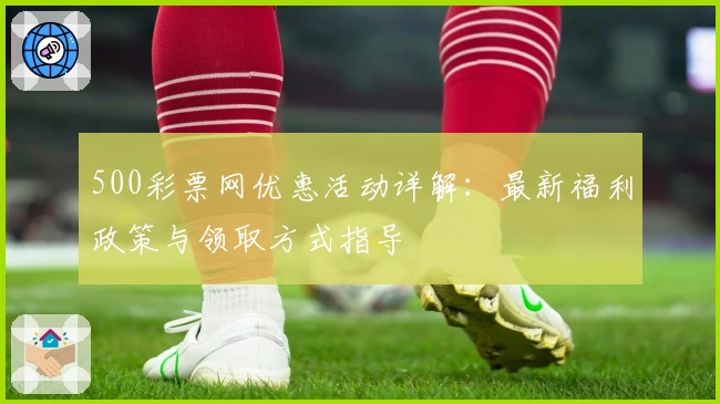 500彩票网优惠活动详解:最新福利政策与领取方式指导