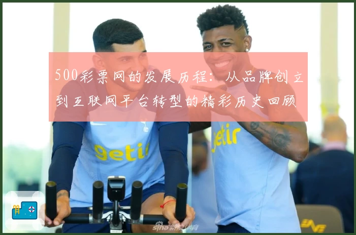 500彩票网的发展历程：从品牌创立到互联网平台转型的精彩历史回顾