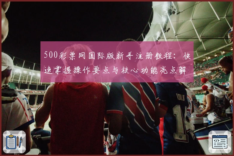 500彩票网国际版新手注册教程：快速掌握操作要点与核心功能亮点解析