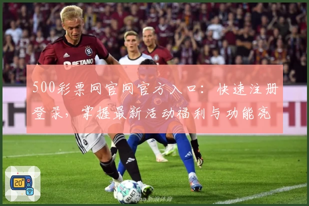 500彩票网官网官方入口:快速注册登录,掌握最新活动福利与功能亮点