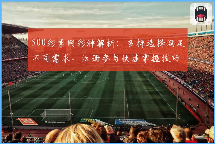 500彩票网彩种解析：多样选择满足不同需求，注册参与快速掌握技巧