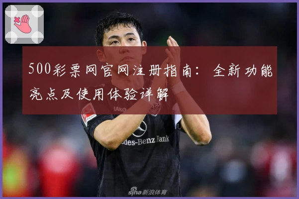 500彩票网官网注册指南:全新功能亮点及使用体验详解