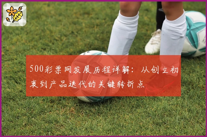 500彩票网发展历程详解：从创立初衷到产品迭代的关键转折点