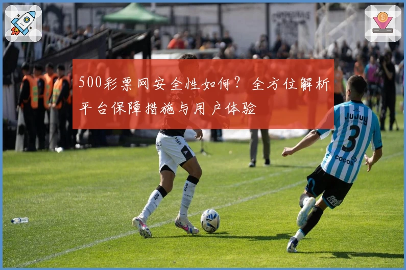 500彩票网安全性如何？全方位解析平台保障措施与用户体验