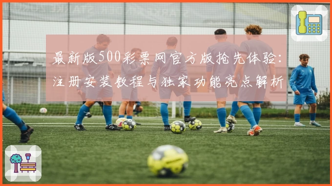 最新版500彩票网官方版抢先体验：注册安装教程与独家功能亮点解析
