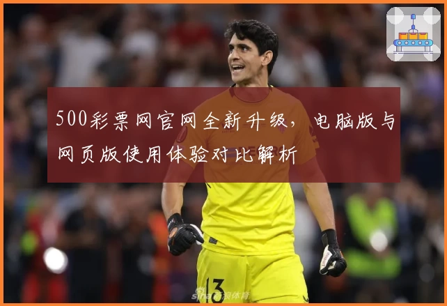 500彩票网官网全新升级,电脑版与网页版使用体验对比解析