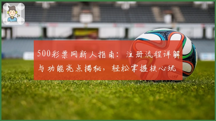 500彩票网新人指南：注册流程详解与功能亮点揭秘，轻松掌握核心玩法