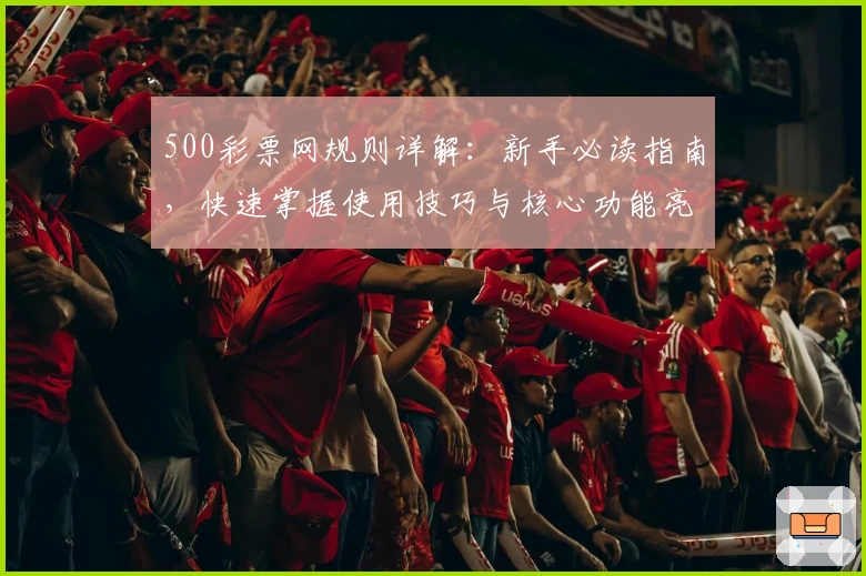 500彩票网规则详解:新手必读指南,快速掌握使用技巧与核心功能亮点