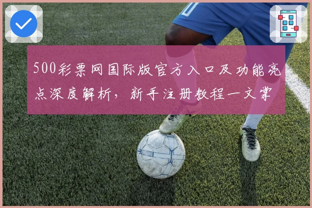 500彩票网国际版官方入口及功能亮点深度解析，新手注册教程一文掌握
