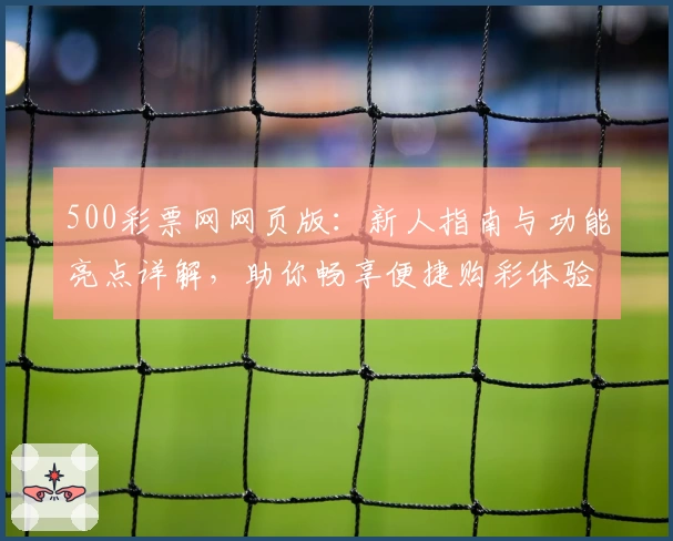 500彩票网网页版:新人指南与功能亮点详解,助你畅享便捷购彩体验